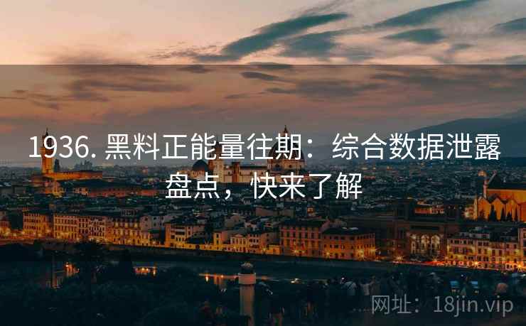 1936. 黑料正能量往期：综合数据泄露盘点，快来了解