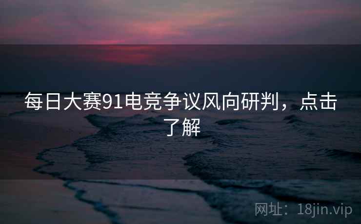 每日大赛91电竞争议风向研判，点击了解