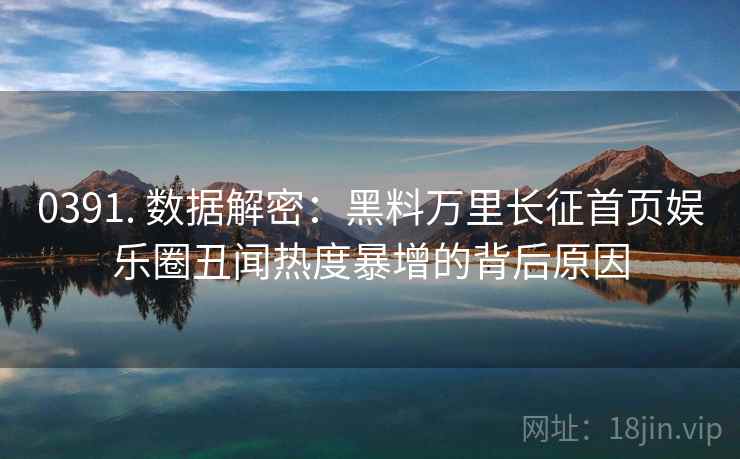 0391. 数据解密：黑料万里长征首页娱乐圈丑闻热度暴增的背后原因