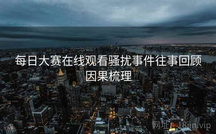 每日大赛在线观看骚扰事件往事回顾因果梳理