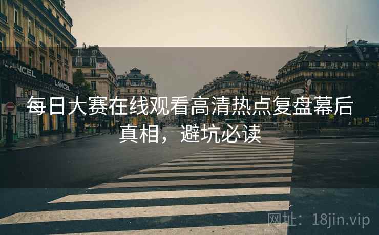 每日大赛在线观看高清热点复盘幕后真相，避坑必读