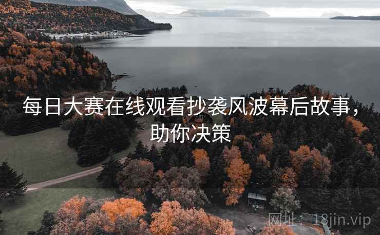 每日大赛在线观看抄袭风波幕后故事，助你决策