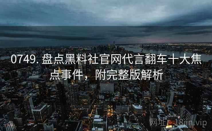0749. 盘点黑料社官网代言翻车十大焦点事件，附完整版解析