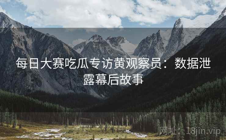 每日大赛吃瓜专访黄观察员：数据泄露幕后故事