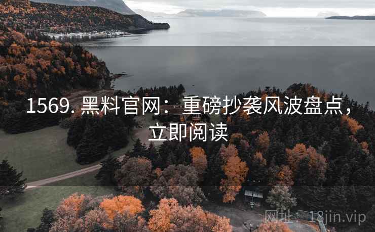 1569. 黑料官网：重磅抄袭风波盘点，立即阅读