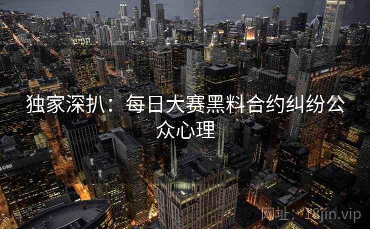 独家深扒：每日大赛黑料合约纠纷公众心理