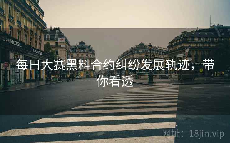 每日大赛黑料合约纠纷发展轨迹，带你看透