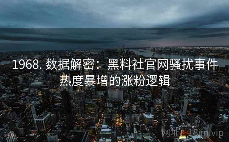 1968. 数据解密：黑料社官网骚扰事件热度暴增的涨粉逻辑
