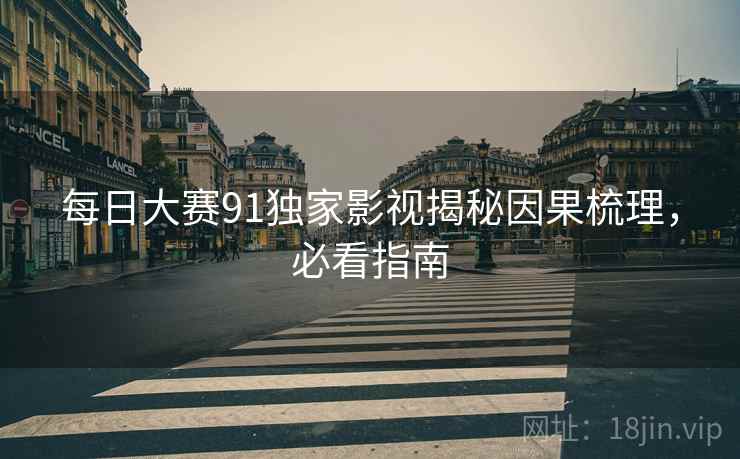 每日大赛91独家影视揭秘因果梳理，必看指南