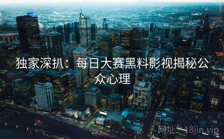 独家深扒：每日大赛黑料影视揭秘公众心理