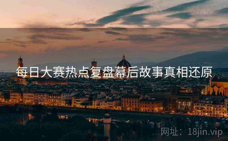 每日大赛热点复盘幕后故事真相还原