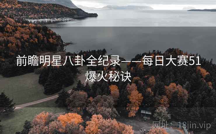 前瞻明星八卦全纪录——每日大赛51爆火秘诀