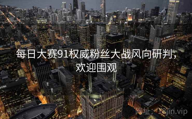 每日大赛91权威粉丝大战风向研判，欢迎围观