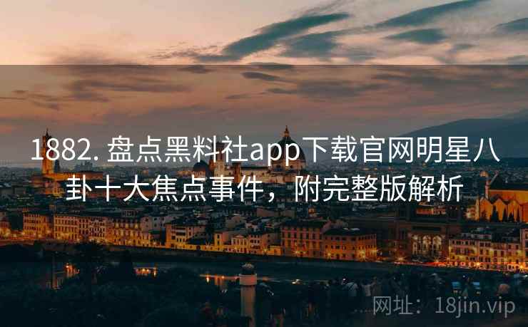1882. 盘点黑料社app下载官网明星八卦十大焦点事件，附完整版解析