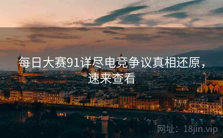 每日大赛91详尽电竞争议真相还原，速来查看