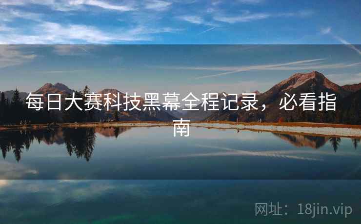 每日大赛科技黑幕全程记录，必看指南