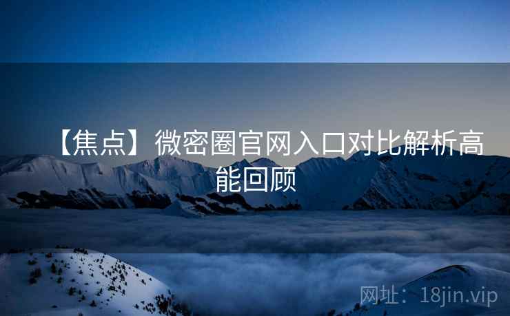 【焦点】微密圈官网入口对比解析高能回顾