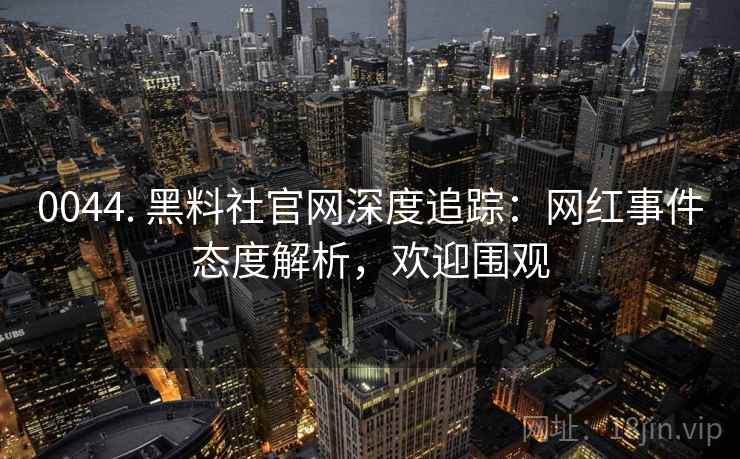0044. 黑料社官网深度追踪：网红事件态度解析，欢迎围观