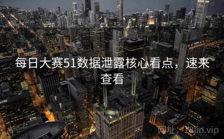 每日大赛51数据泄露核心看点，速来查看