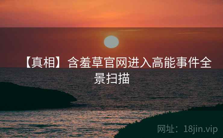 【真相】含羞草官网进入高能事件全景扫描