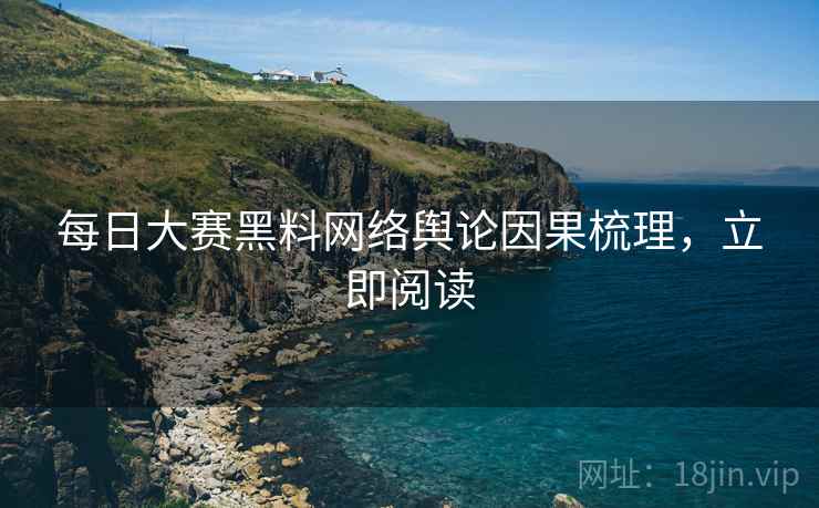 每日大赛黑料网络舆论因果梳理，立即阅读
