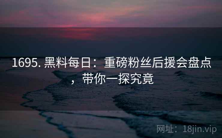 1695. 黑料每日：重磅粉丝后援会盘点，带你一探究竟